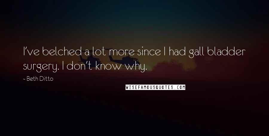 Beth Ditto Quotes: I've belched a lot more since I had gall bladder surgery. I don't know why.