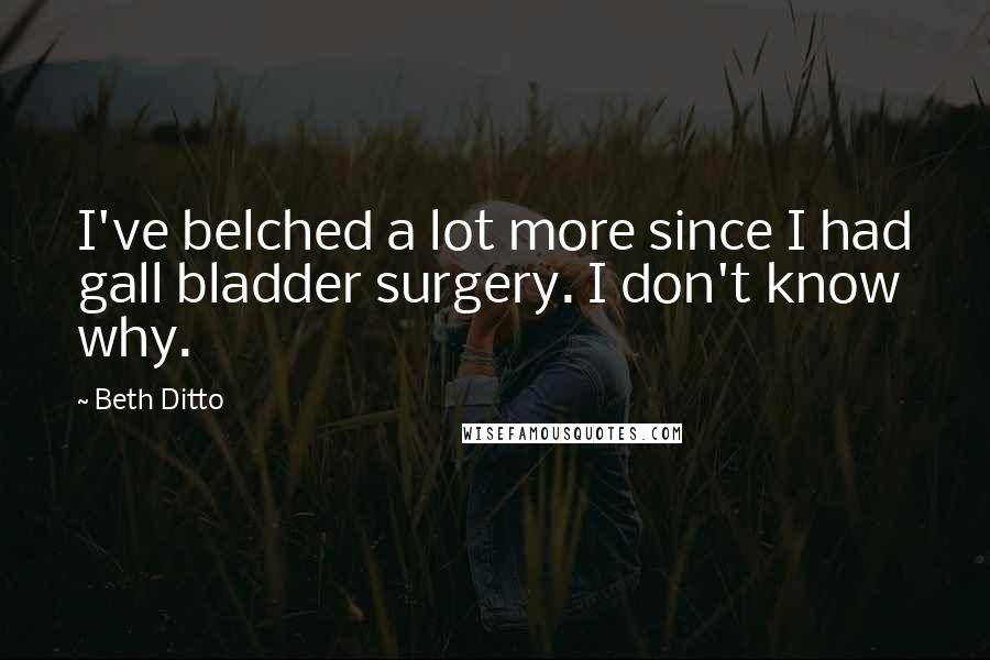 Beth Ditto Quotes: I've belched a lot more since I had gall bladder surgery. I don't know why.