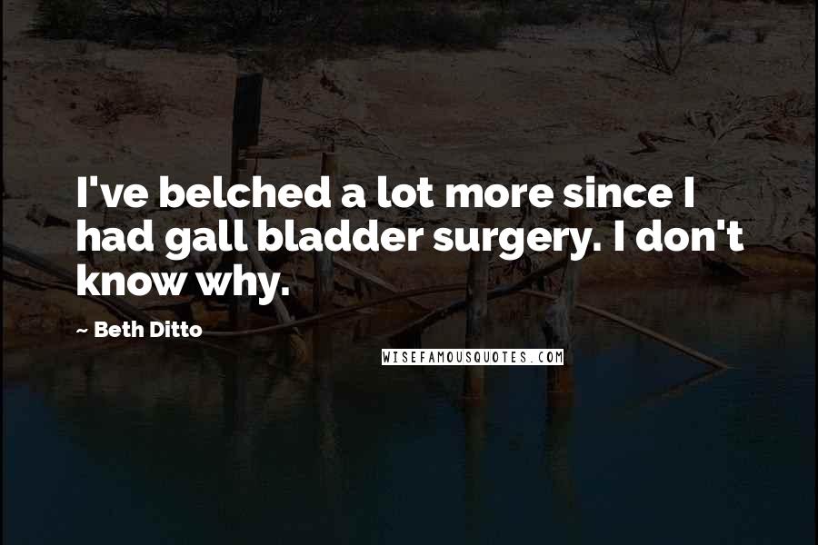 Beth Ditto Quotes: I've belched a lot more since I had gall bladder surgery. I don't know why.