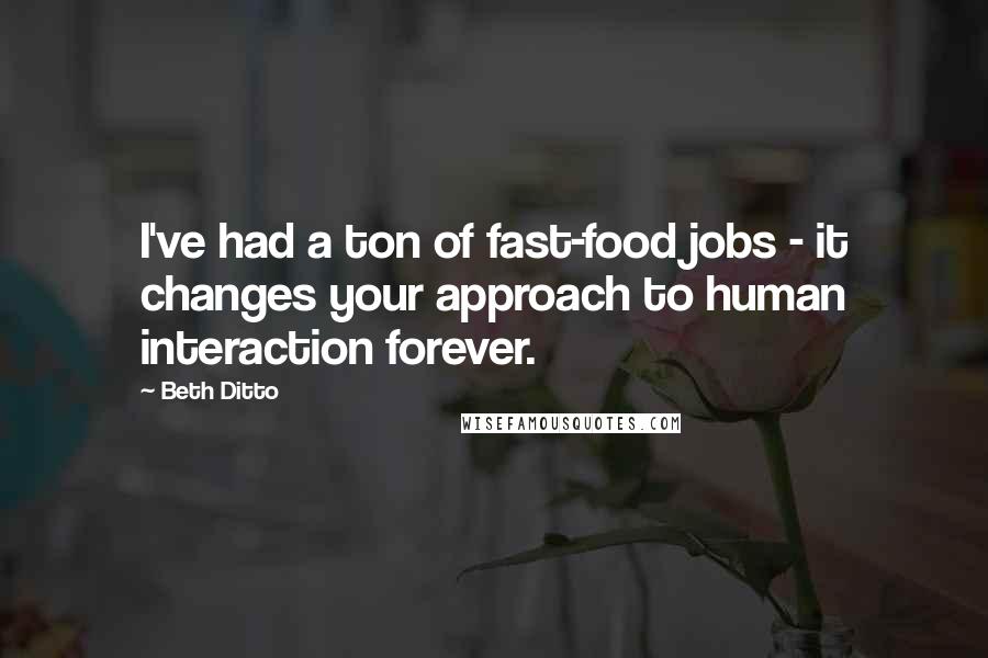 Beth Ditto Quotes: I've had a ton of fast-food jobs - it changes your approach to human interaction forever.