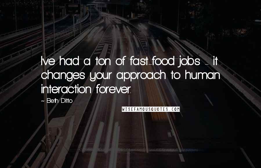 Beth Ditto Quotes: I've had a ton of fast-food jobs - it changes your approach to human interaction forever.