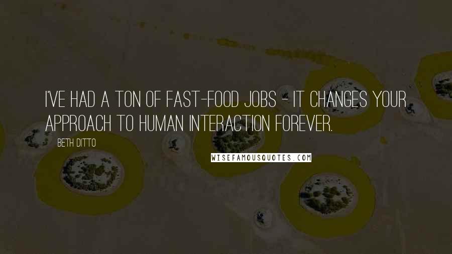 Beth Ditto Quotes: I've had a ton of fast-food jobs - it changes your approach to human interaction forever.