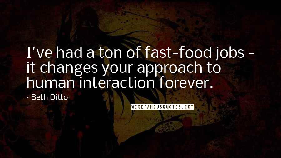 Beth Ditto Quotes: I've had a ton of fast-food jobs - it changes your approach to human interaction forever.