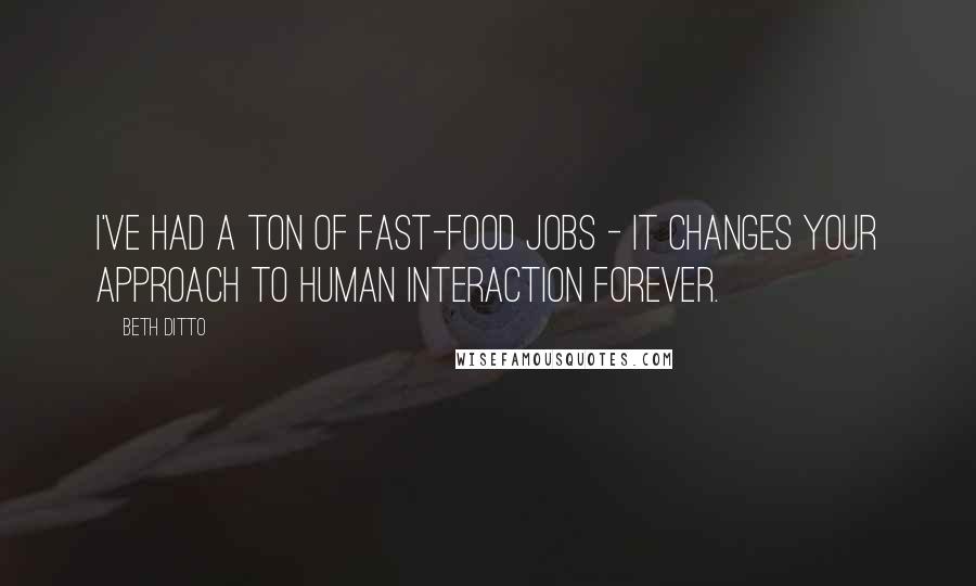 Beth Ditto Quotes: I've had a ton of fast-food jobs - it changes your approach to human interaction forever.