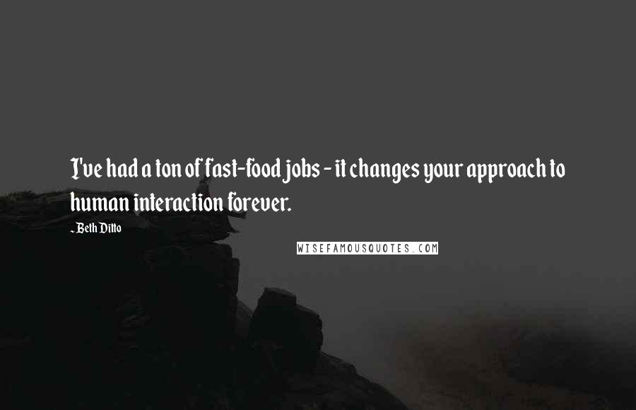 Beth Ditto Quotes: I've had a ton of fast-food jobs - it changes your approach to human interaction forever.