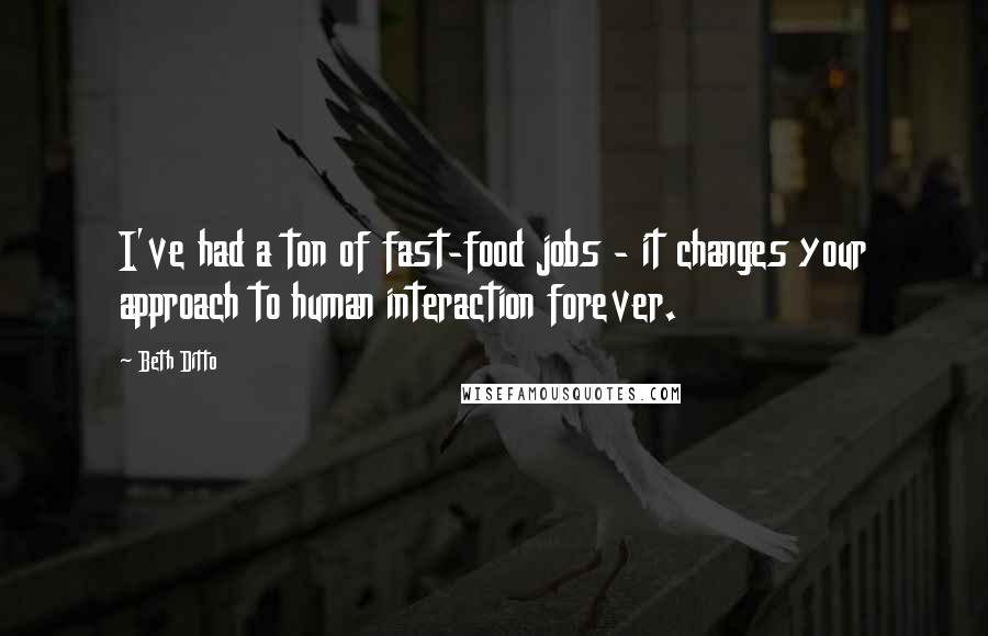 Beth Ditto Quotes: I've had a ton of fast-food jobs - it changes your approach to human interaction forever.