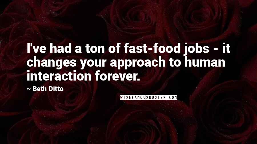 Beth Ditto Quotes: I've had a ton of fast-food jobs - it changes your approach to human interaction forever.