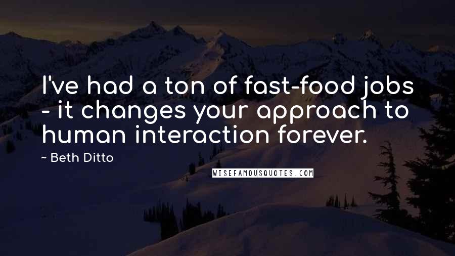 Beth Ditto Quotes: I've had a ton of fast-food jobs - it changes your approach to human interaction forever.