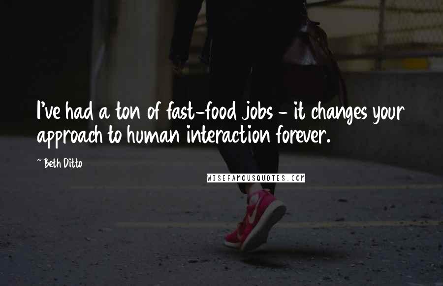 Beth Ditto Quotes: I've had a ton of fast-food jobs - it changes your approach to human interaction forever.