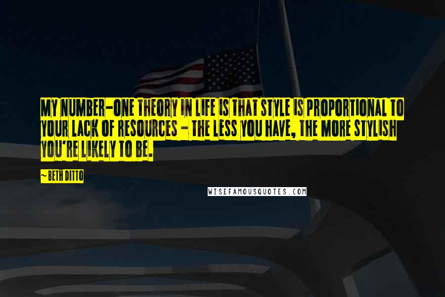 Beth Ditto Quotes: My number-one theory in life is that style is proportional to your lack of resources - the less you have, the more stylish you're likely to be.