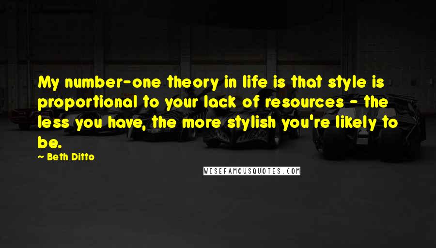 Beth Ditto Quotes: My number-one theory in life is that style is proportional to your lack of resources - the less you have, the more stylish you're likely to be.