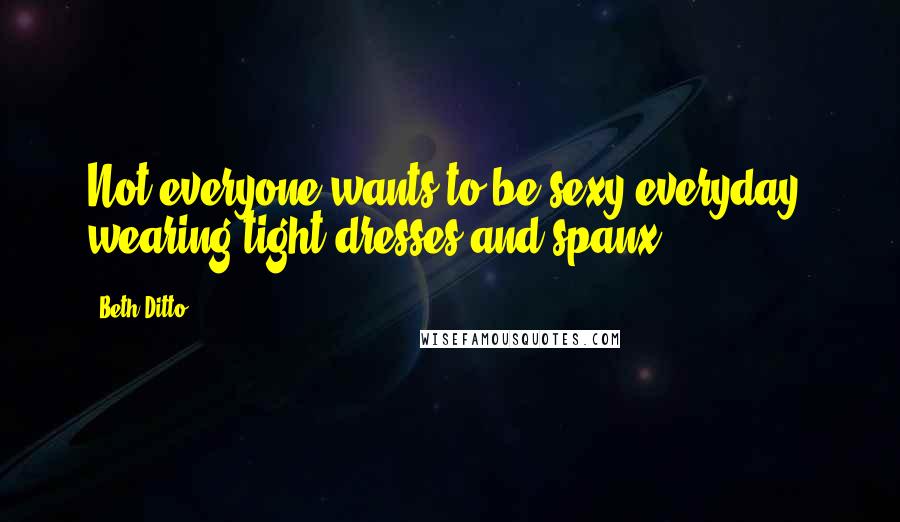 Beth Ditto Quotes: Not everyone wants to be sexy everyday, wearing tight dresses and spanx ...