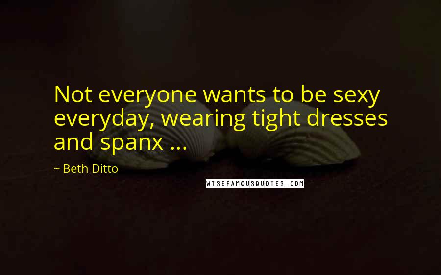 Beth Ditto Quotes: Not everyone wants to be sexy everyday, wearing tight dresses and spanx ...