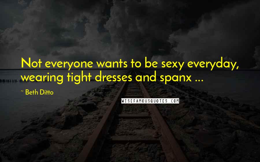 Beth Ditto Quotes: Not everyone wants to be sexy everyday, wearing tight dresses and spanx ...