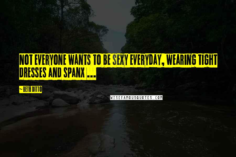 Beth Ditto Quotes: Not everyone wants to be sexy everyday, wearing tight dresses and spanx ...