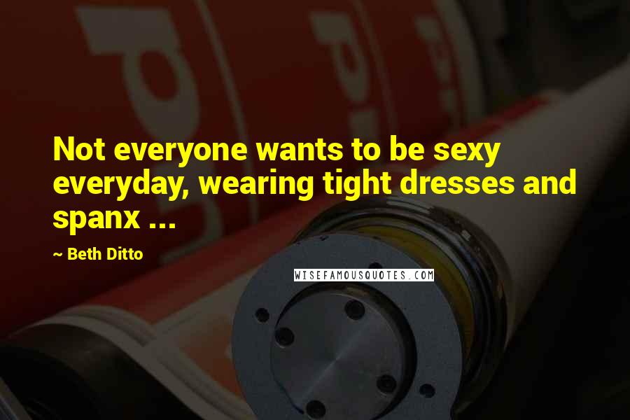 Beth Ditto Quotes: Not everyone wants to be sexy everyday, wearing tight dresses and spanx ...