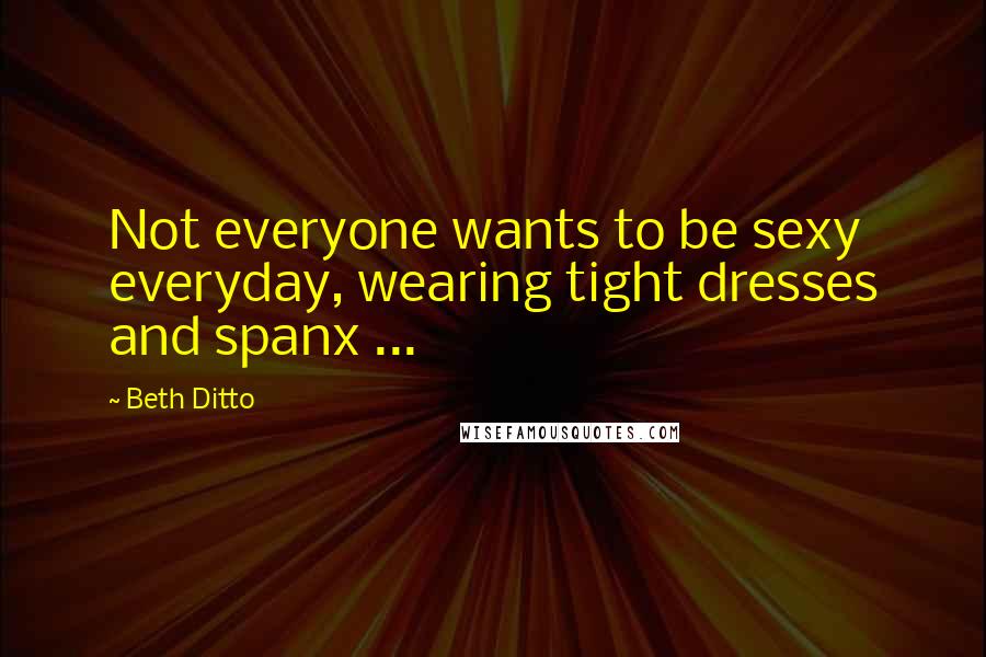 Beth Ditto Quotes: Not everyone wants to be sexy everyday, wearing tight dresses and spanx ...