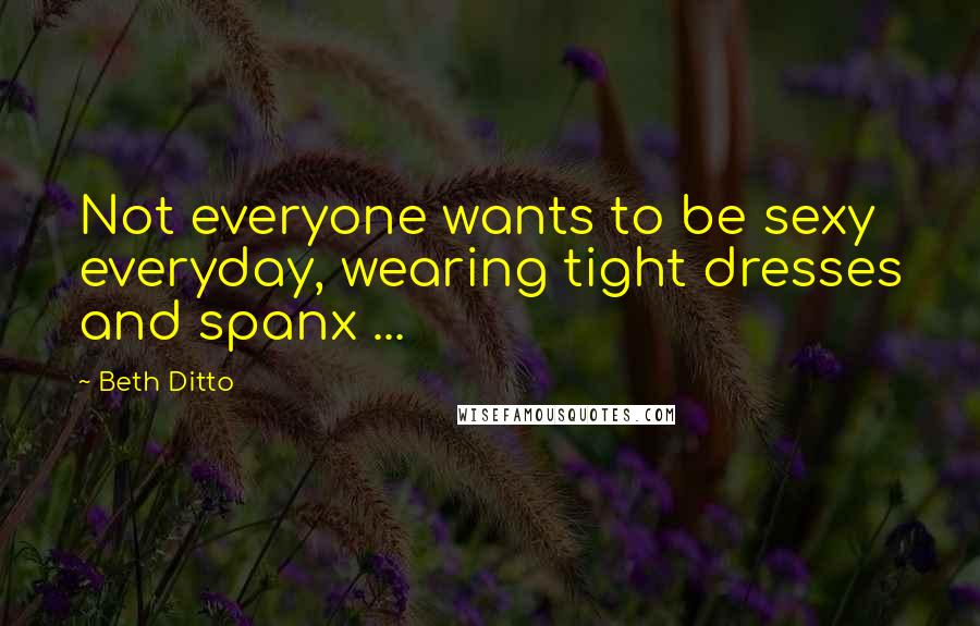 Beth Ditto Quotes: Not everyone wants to be sexy everyday, wearing tight dresses and spanx ...