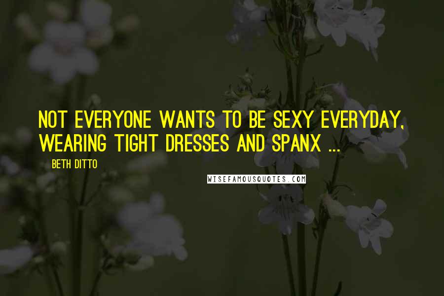 Beth Ditto Quotes: Not everyone wants to be sexy everyday, wearing tight dresses and spanx ...