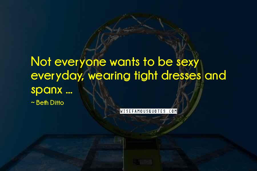 Beth Ditto Quotes: Not everyone wants to be sexy everyday, wearing tight dresses and spanx ...