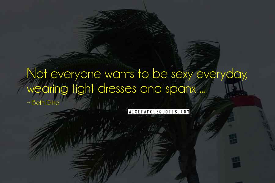 Beth Ditto Quotes: Not everyone wants to be sexy everyday, wearing tight dresses and spanx ...