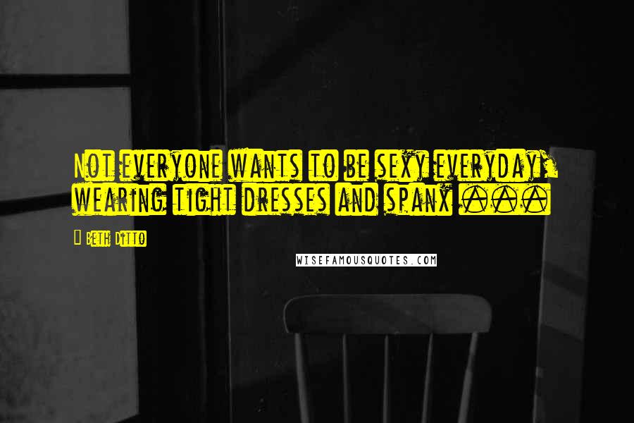 Beth Ditto Quotes: Not everyone wants to be sexy everyday, wearing tight dresses and spanx ...