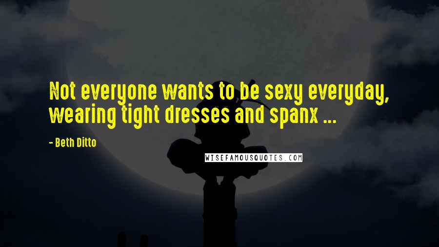 Beth Ditto Quotes: Not everyone wants to be sexy everyday, wearing tight dresses and spanx ...