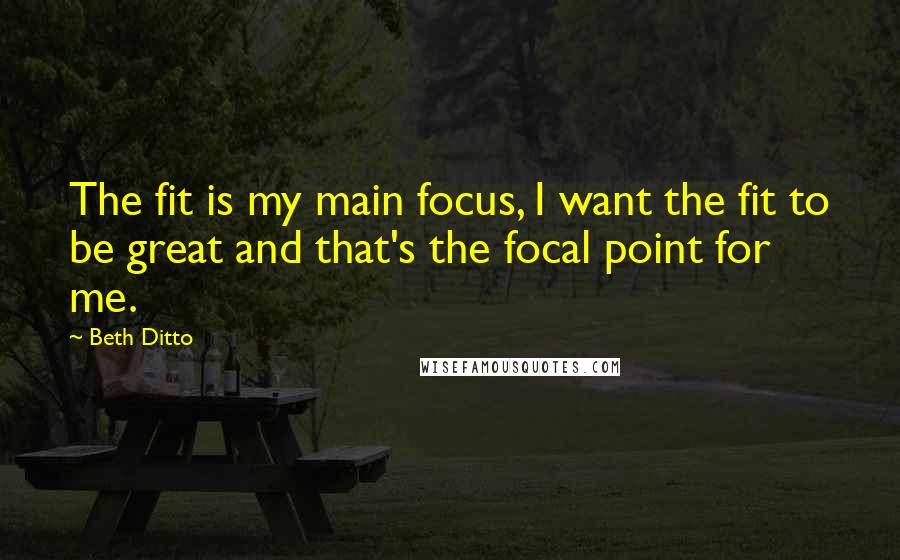 Beth Ditto Quotes: The fit is my main focus, I want the fit to be great and that's the focal point for me.