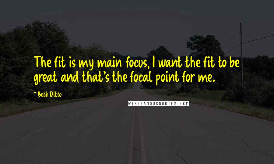 Beth Ditto Quotes: The fit is my main focus, I want the fit to be great and that's the focal point for me.