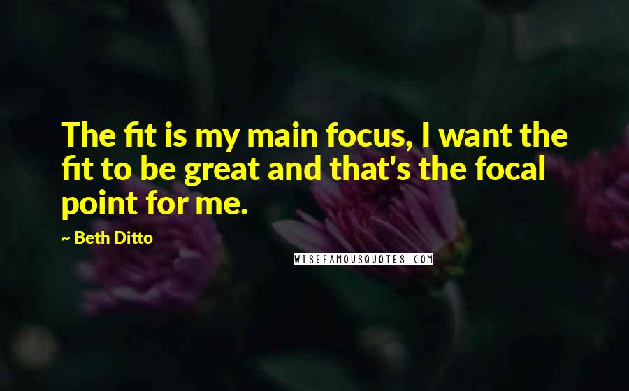 Beth Ditto Quotes: The fit is my main focus, I want the fit to be great and that's the focal point for me.