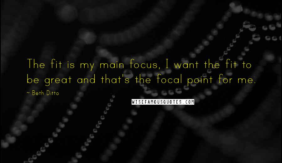 Beth Ditto Quotes: The fit is my main focus, I want the fit to be great and that's the focal point for me.