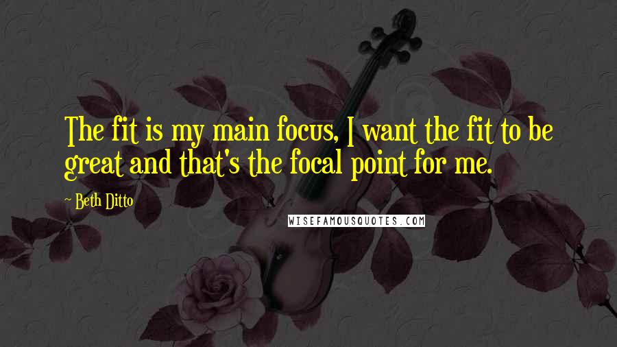 Beth Ditto Quotes: The fit is my main focus, I want the fit to be great and that's the focal point for me.