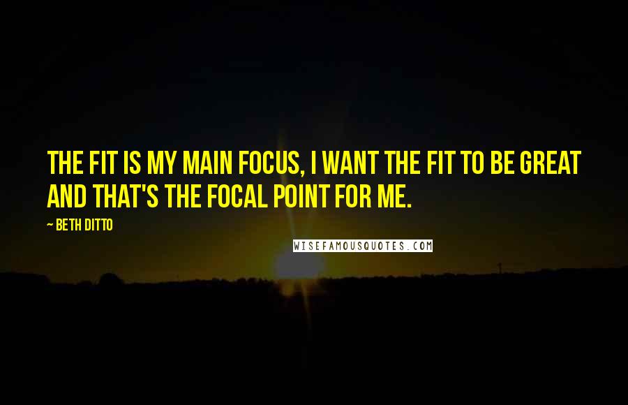 Beth Ditto Quotes: The fit is my main focus, I want the fit to be great and that's the focal point for me.