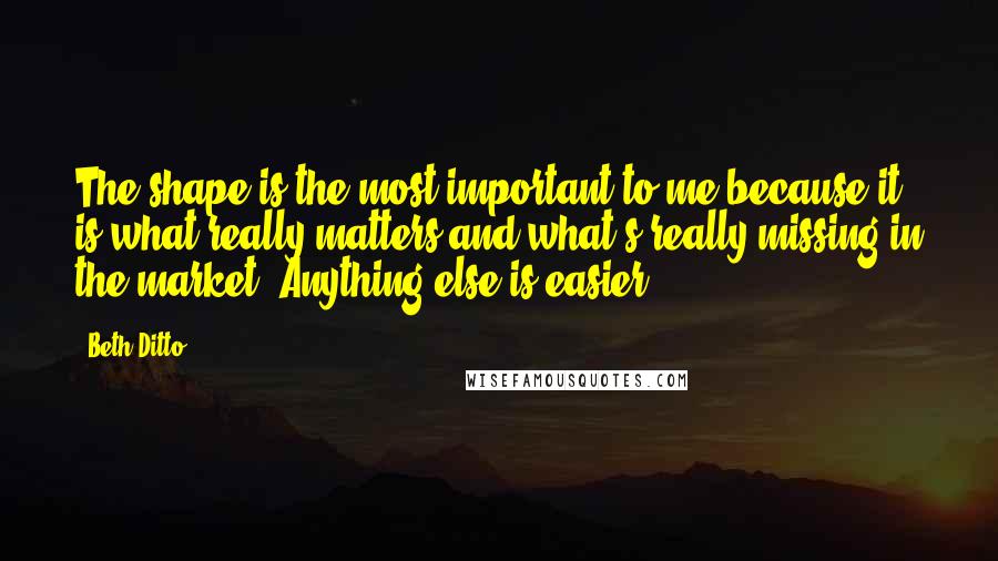 Beth Ditto Quotes: The shape is the most important to me because it is what really matters and what's really missing in the market. Anything else is easier.