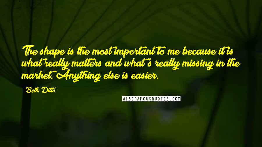 Beth Ditto Quotes: The shape is the most important to me because it is what really matters and what's really missing in the market. Anything else is easier.