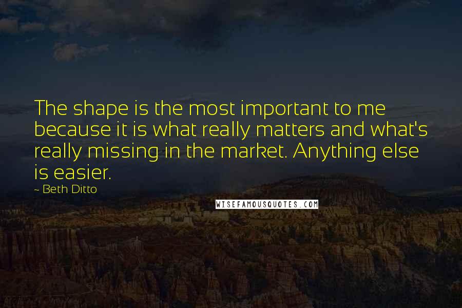 Beth Ditto Quotes: The shape is the most important to me because it is what really matters and what's really missing in the market. Anything else is easier.