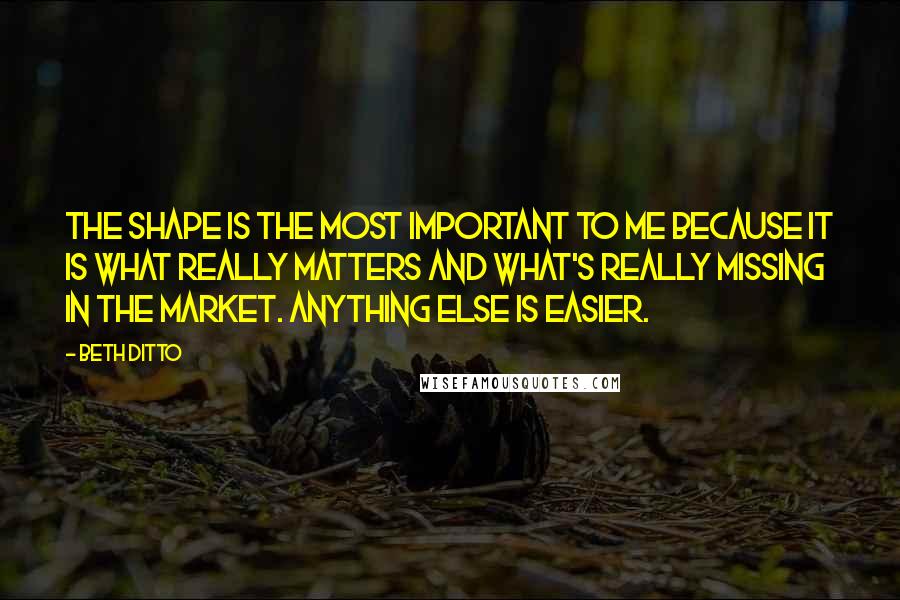 Beth Ditto Quotes: The shape is the most important to me because it is what really matters and what's really missing in the market. Anything else is easier.