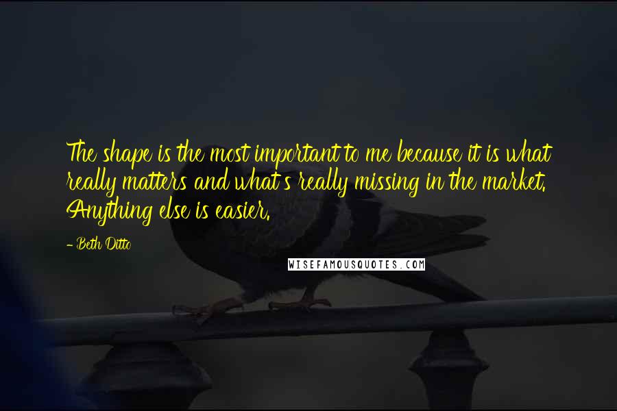 Beth Ditto Quotes: The shape is the most important to me because it is what really matters and what's really missing in the market. Anything else is easier.