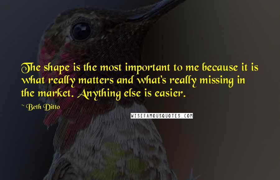 Beth Ditto Quotes: The shape is the most important to me because it is what really matters and what's really missing in the market. Anything else is easier.