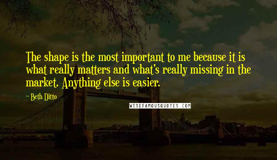 Beth Ditto Quotes: The shape is the most important to me because it is what really matters and what's really missing in the market. Anything else is easier.