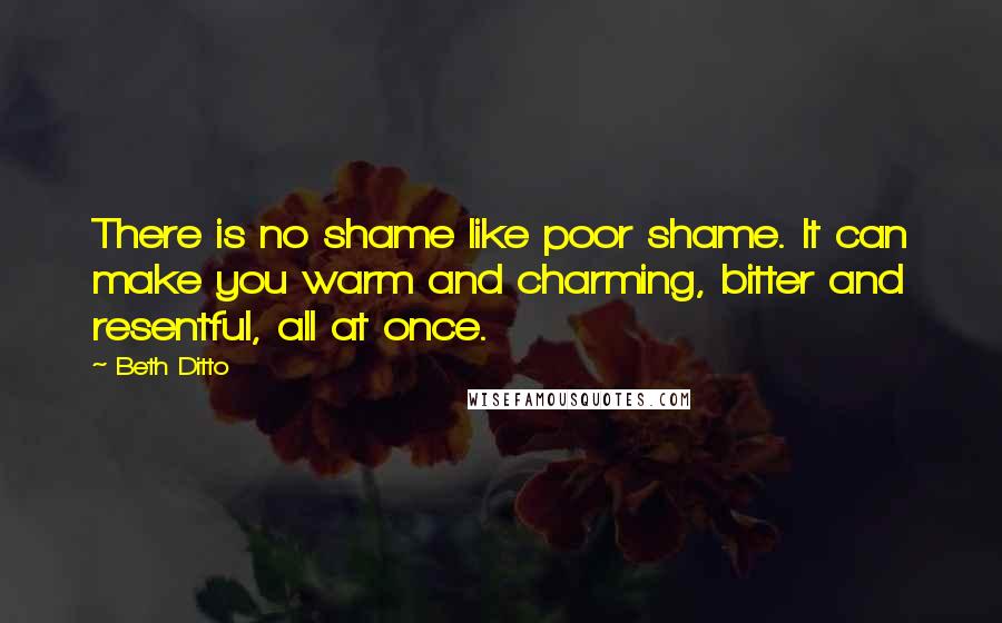 Beth Ditto Quotes: There is no shame like poor shame. It can make you warm and charming, bitter and resentful, all at once.