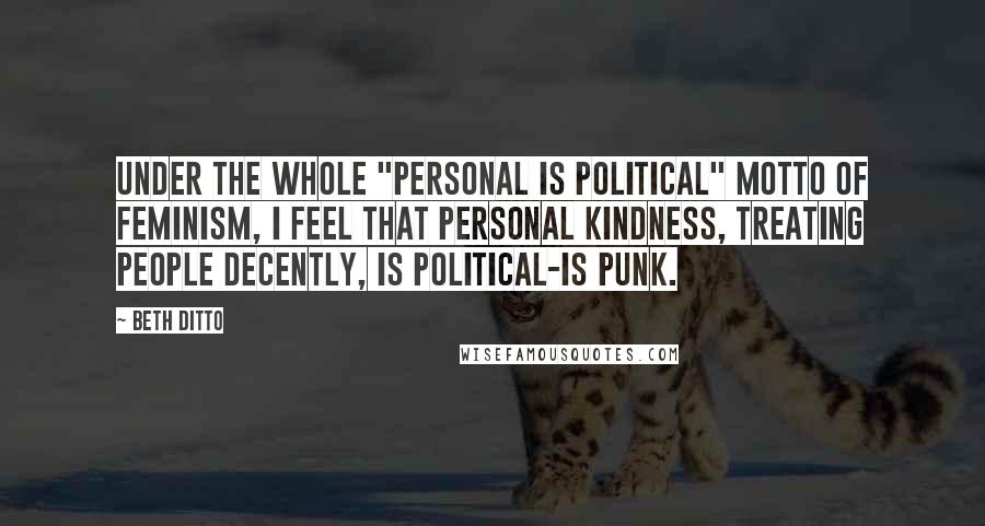 Beth Ditto Quotes: Under the whole "personal is political" motto of feminism, I feel that personal kindness, treating people decently, is political-is punk.