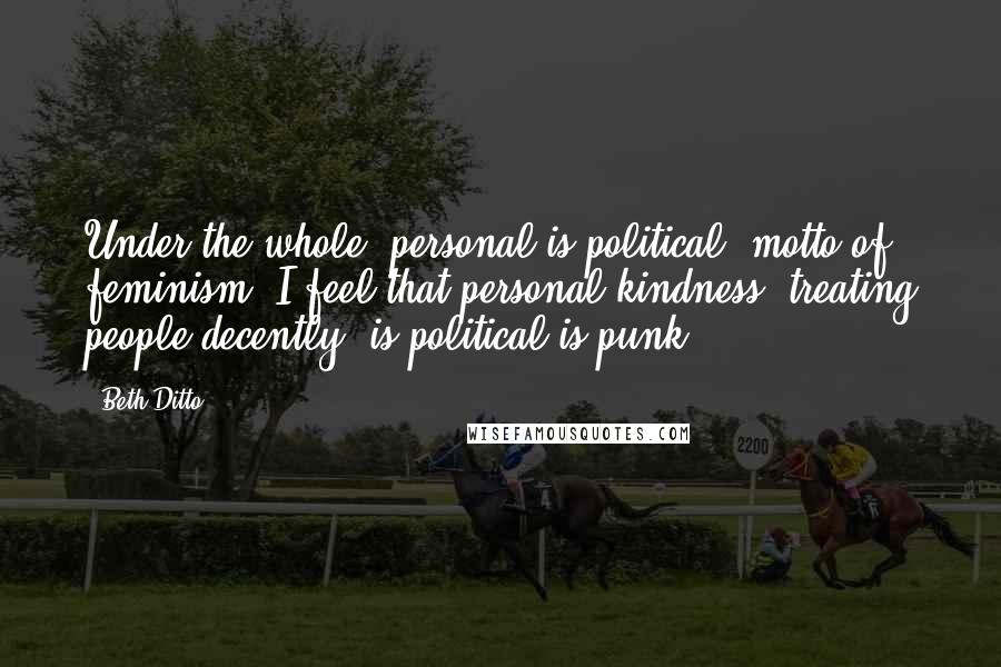 Beth Ditto Quotes: Under the whole "personal is political" motto of feminism, I feel that personal kindness, treating people decently, is political-is punk.