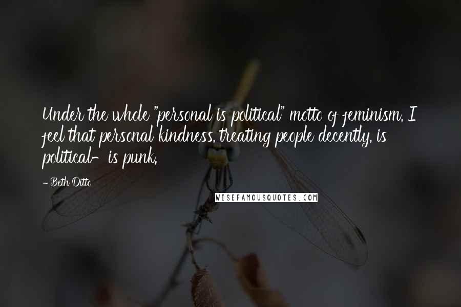 Beth Ditto Quotes: Under the whole "personal is political" motto of feminism, I feel that personal kindness, treating people decently, is political-is punk.