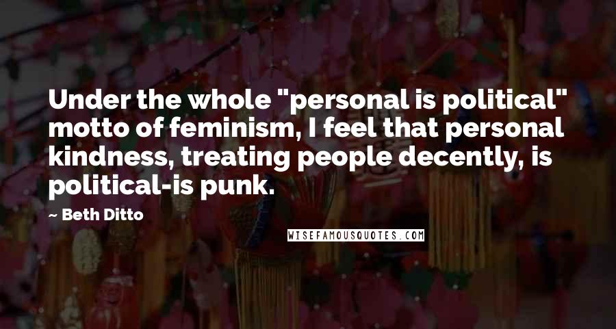 Beth Ditto Quotes: Under the whole "personal is political" motto of feminism, I feel that personal kindness, treating people decently, is political-is punk.