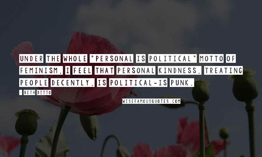 Beth Ditto Quotes: Under the whole "personal is political" motto of feminism, I feel that personal kindness, treating people decently, is political-is punk.