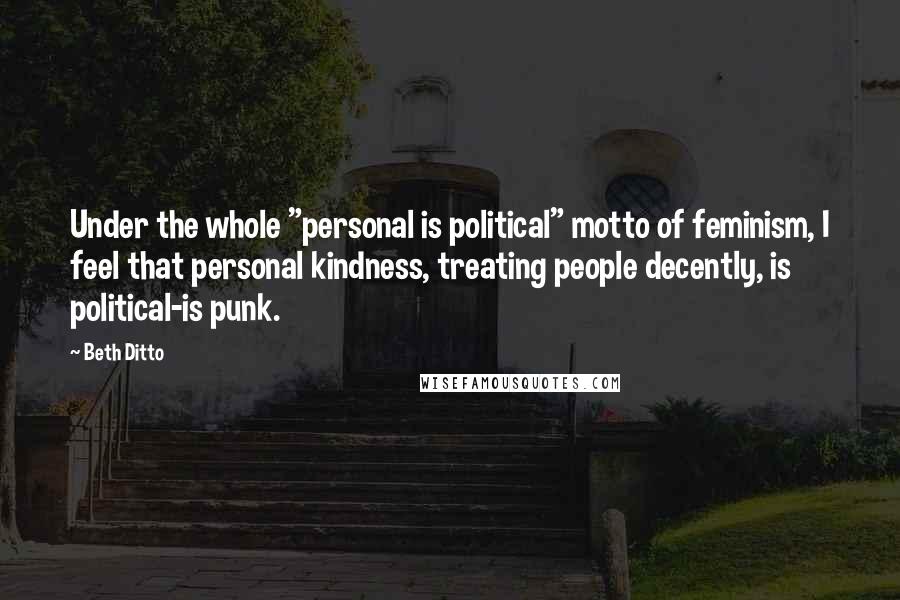 Beth Ditto Quotes: Under the whole "personal is political" motto of feminism, I feel that personal kindness, treating people decently, is political-is punk.