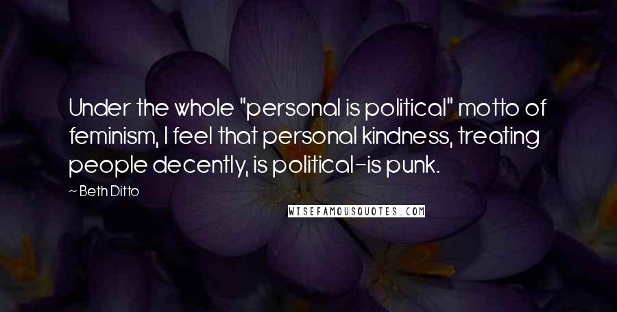 Beth Ditto Quotes: Under the whole "personal is political" motto of feminism, I feel that personal kindness, treating people decently, is political-is punk.