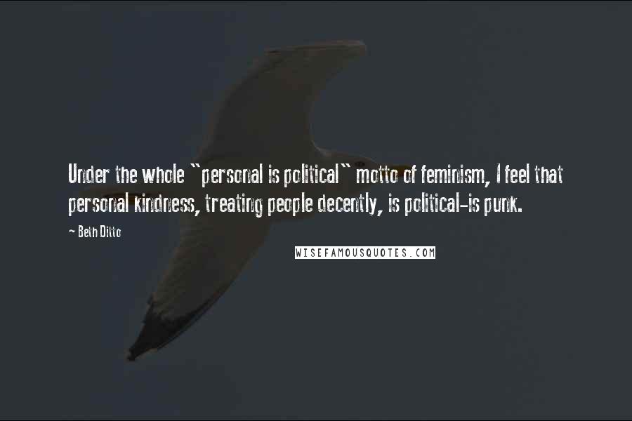 Beth Ditto Quotes: Under the whole "personal is political" motto of feminism, I feel that personal kindness, treating people decently, is political-is punk.