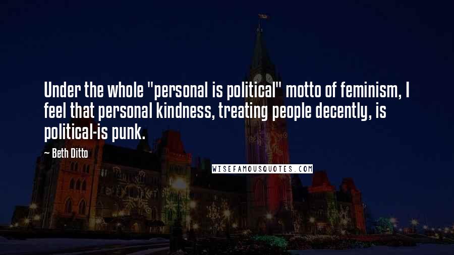 Beth Ditto Quotes: Under the whole "personal is political" motto of feminism, I feel that personal kindness, treating people decently, is political-is punk.